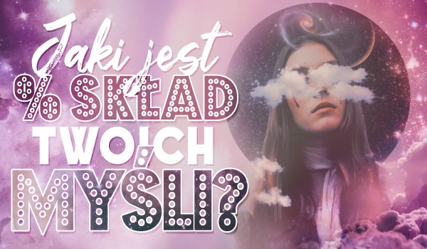 Jaki jest % skład Twoich myśli?