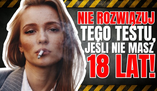 NIE ROZWIĄZUJ tego testu, jeśli NIE MASZ 18 LAT!