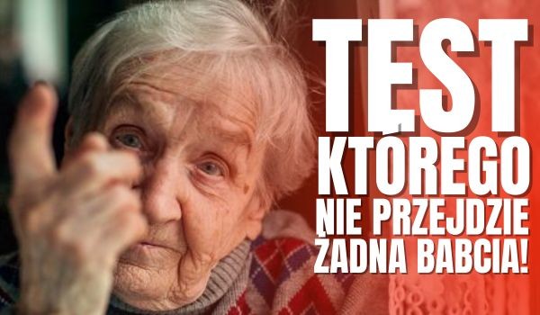 TEST, którego NIE PRZEJDZIE żadna babcia!