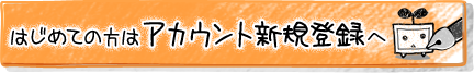 はじめての方はアカウント新規登録へ