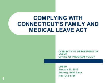 1 COMPLYING WITH CONNECTICUT’S FAMILY AND MEDICAL LEAVE ACT CONNECTICUT DEPARTMENT OF LABOR OFFICE OF PROGRAM POLICY UPSEU January 10, 2012 Attorney Heidi.