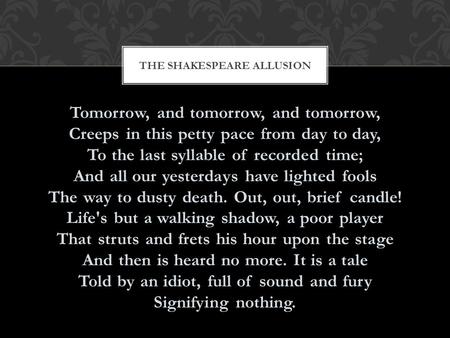 Tomorrow, and tomorrow, and tomorrow, Creeps in this petty pace from day to day, To the last syllable of recorded time; And all our yesterdays have lighted.