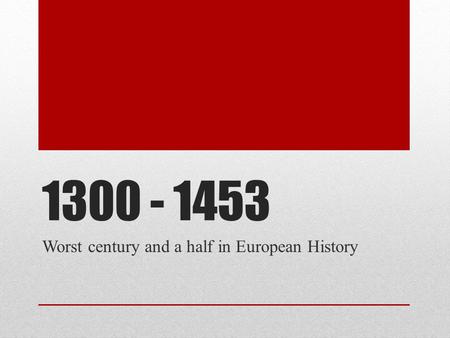 1300 - 1453 Worst century and a half in European History.