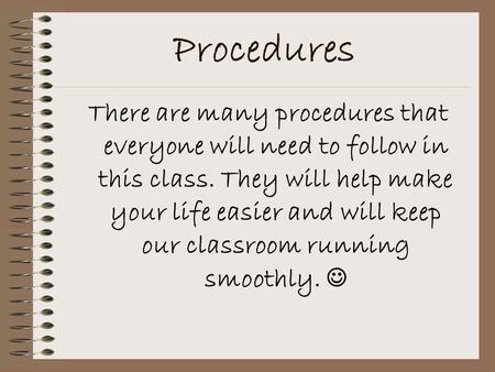 Procedures There are many procedures that everyone will need to follow in this class. They will help make your life easier and will keep our classroom.