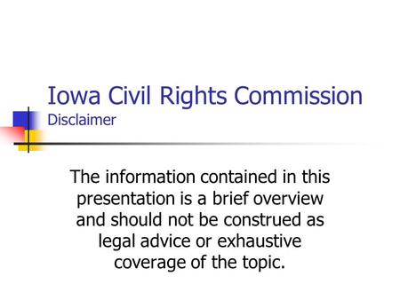 Iowa Civil Rights Commission Disclaimer The information contained in this presentation is a brief overview and should not be construed as legal advice.