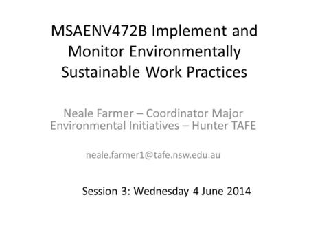 MSAENV472B Implement and Monitor Environmentally Sustainable Work Practices Neale Farmer – Coordinator Major Environmental Initiatives – Hunter TAFE neale.farmer1@tafe.nsw.edu.au.