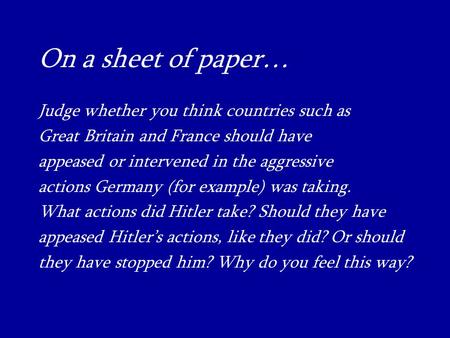 On a sheet of paper… Judge whether you think countries such as Great Britain and France should have appeased or intervened in the aggressive actions Germany.