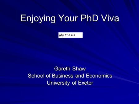 Enjoying Your PhD Viva Gareth Shaw School of Business and Economics University of Exeter My thesis.