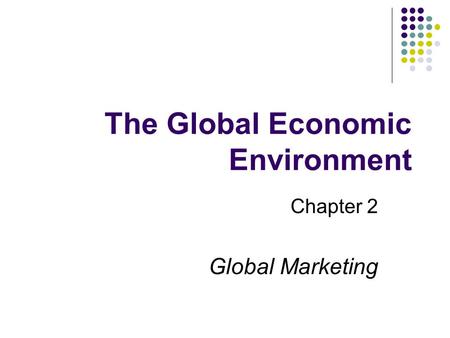 The Global Economic Environment Chapter 2 Global Marketing.