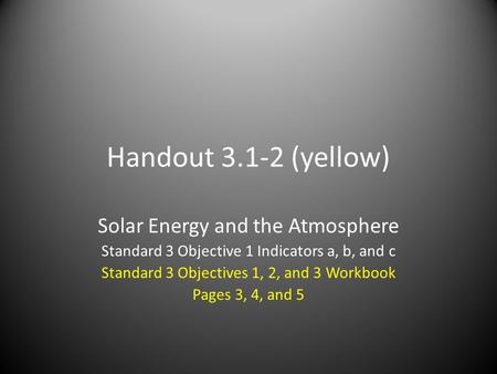 Handout 3.1-2 (yellow) Solar Energy and the Atmosphere Standard 3 Objective 1 Indicators a, b, and c Standard 3 Objectives 1, 2, and 3 Workbook Pages 3,