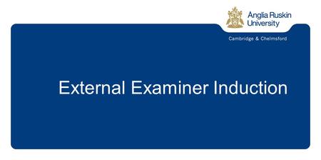 External Examiner Induction. The Mission of Anglia Ruskin is to:  Deliver all activities to a high quality and be recognised for excellence in learning.