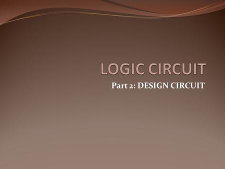 Part 2: DESIGN CIRCUIT. LOGIC CIRCUIT DESIGN x y z F 0 0 0 0 1 1 0 1 0 0 0 1 1 0 1 0 0 1 1 0 1 1 1 1 0 1 1 1 F = x + y’z x y z F Truth Table Boolean Function.