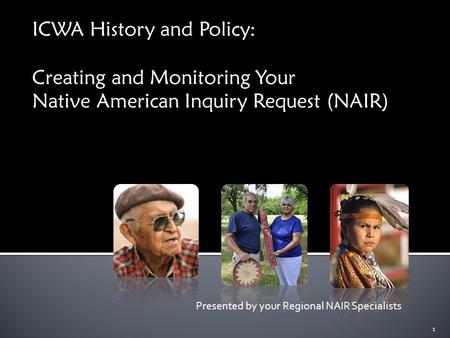 ICWA History and Policy: Creating and Monitoring Your Native American Inquiry Request (NAIR) Presented by your Regional NAIR Specialists 1.