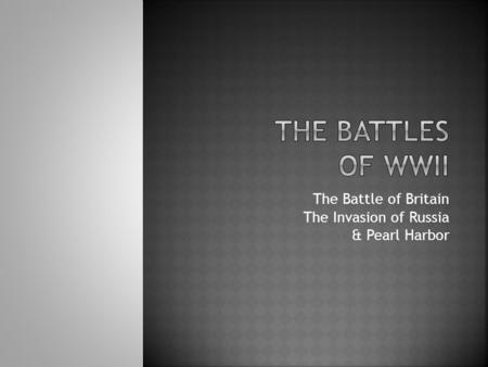 The Battle of Britain The Invasion of Russia & Pearl Harbor.