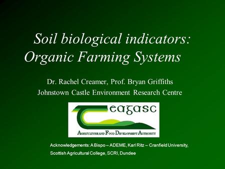 Soil biological indicators: Organic Farming Systems Dr. Rachel Creamer, Prof. Bryan Griffiths Johnstown Castle Environment Research Centre Acknowledgements: