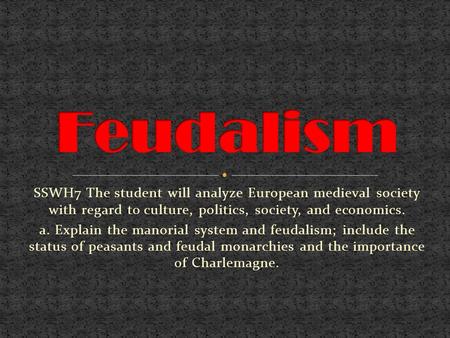 Feudalism SSWH7 The student will analyze European medieval society with regard to culture, politics, society, and economics. a. Explain the manorial system.