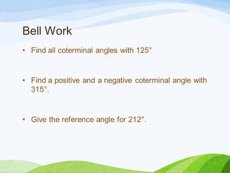 Bell Work Find all coterminal angles with 125° Find a positive and a negative coterminal angle with 315°. Give the reference angle for 212°.