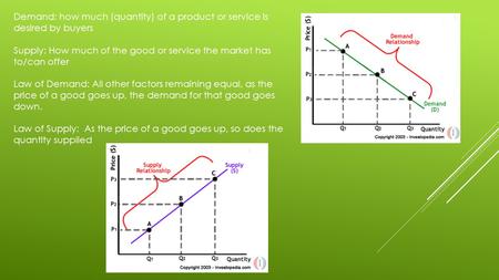 Demand: how much (quantity) of a product or service is desired by buyers Supply: How much of the good or service the market has to/can offer Law of Demand: