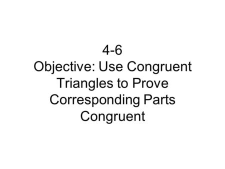 4-6 Objective: Use Congruent Triangles to Prove Corresponding Parts Congruent.