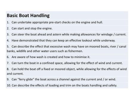 Basic Boat Handling 1. Can undertake appropriate pre-start checks on the engine and hull. 2. Can start and stop the engine. 3. Can steer the boat.