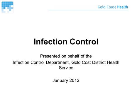 Infection Control Presented on behalf of the Infection Control Department, Gold Cost District Health Service January 2012.