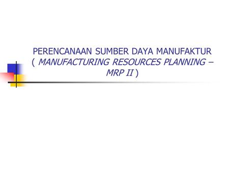 Pengertian MRP II Merupakan sistem perencanaan dan pengendalian yang paling banyak diterapkan pada proses job shop dan flow shop ( make to order dan batch.