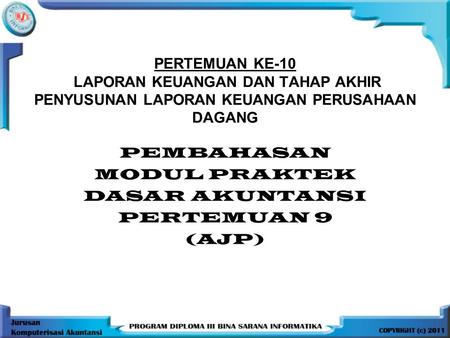 PERTEMUAN KE-10 LAPORAN KEUANGAN DAN TAHAP AKHIR PENYUSUNAN LAPORAN KEUANGAN PERUSAHAAN DAGANG PEMBAHASAN MODUL PRAKTEK DASAR AKUNTANSI PERTEMUAN 9 (AJP)