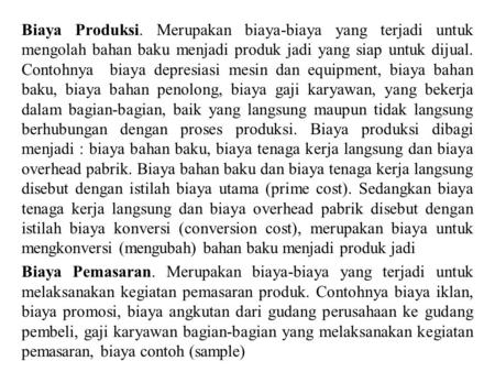 Biaya Produksi. Merupakan biaya-biaya yang terjadi untuk mengolah bahan baku menjadi produk jadi yang siap untuk dijual. Contohnya biaya depresiasi mesin.