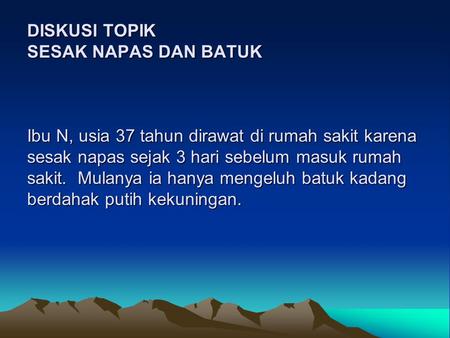 DISKUSI TOPIK SESAK NAPAS DAN BATUK Ibu N, usia 37 tahun dirawat di rumah sakit karena sesak napas sejak 3 hari sebelum masuk rumah sakit. Mulanya.