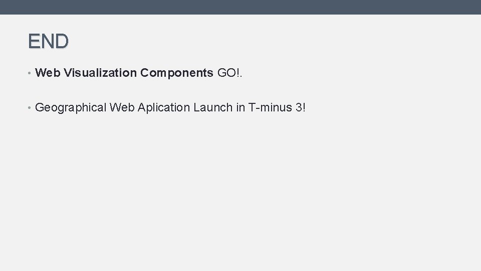 END • Web Visualization Components GO!. • Geographical Web Aplication Launch in T-minus 3!