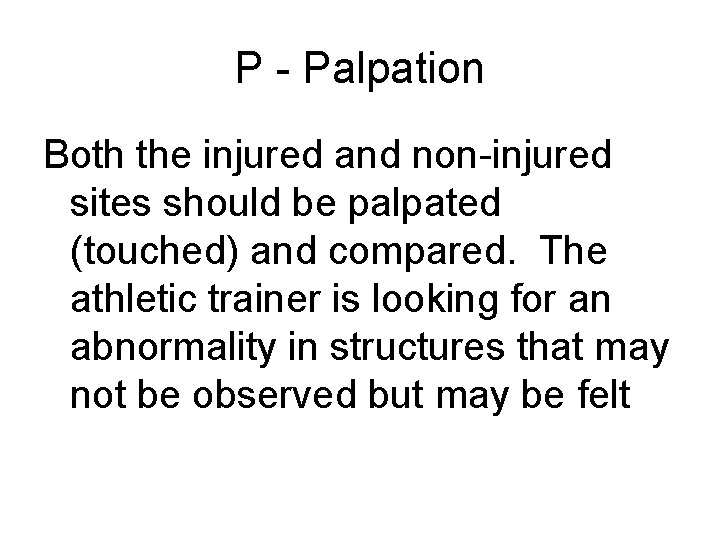 P - Palpation Both the injured and non-injured sites should be palpated (touched) and