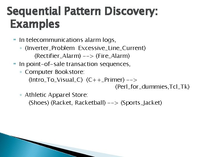 Sequential Pattern Discovery: Examples In telecommunications alarm logs, ◦ (Inverter_Problem Excessive_Line_Current) (Rectifier_Alarm) --> (Fire_Alarm)