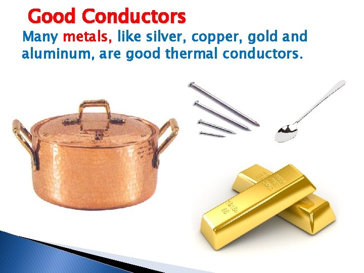 Good Conductors Many metals, like silver, copper, gold and aluminum, are good thermal conductors.