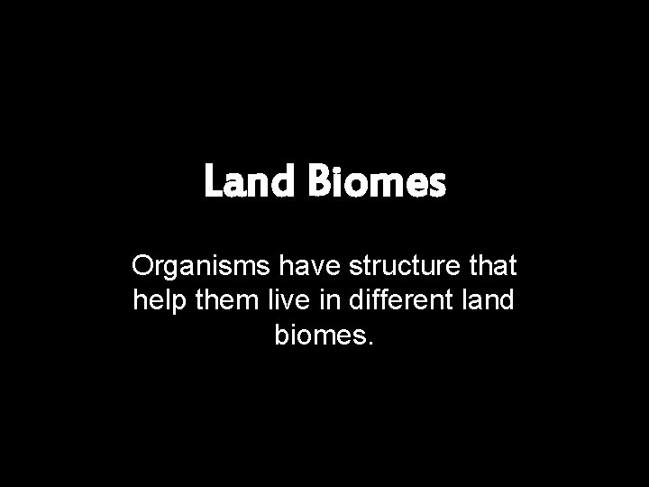 Land Biomes Organisms have structure that help them live in different land biomes. 