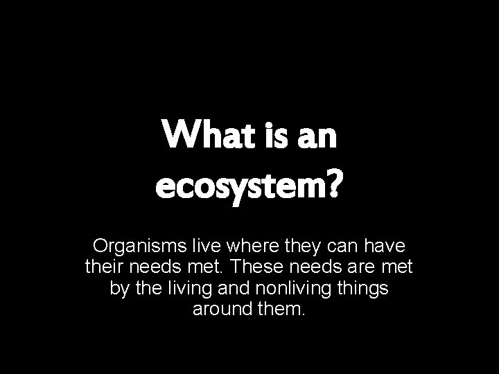 What is an ecosystem? Organisms live where they can have their needs met. These