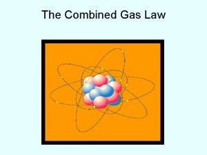 The Combined Gas Law The Combined Gas Law