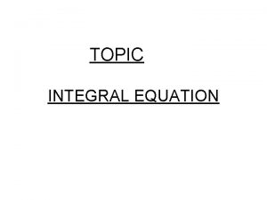 TOPIC INTEGRAL EQUATION Definition Integral equation An integral