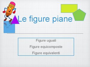 Le figure piane Figure uguali Figure equicomposte Figure