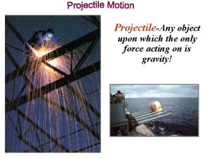 The only force acting on the object in projectile motion is