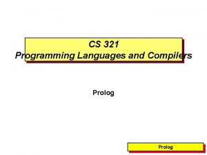 CS 321 Programming Languages and Compilers Prolog Prolog