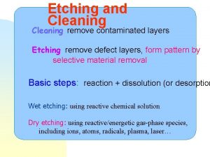 Etching and Cleaning remove contaminated layers Etching remove