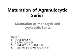 Maturation of Agranulocytic Series Maturation of Monocytic and