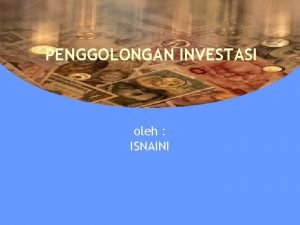 PENGGOLONGAN INVESTASI oleh ISNAINI Penggolongan Investasi 1 Investasi