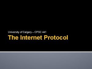 University of Calgary CPSC 441 The Internet Protocol