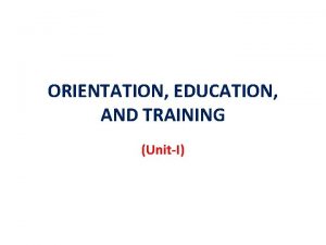 ORIENTATION EDUCATION AND TRAINING UnitI ORIENTATION Orientation can