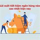 Lãi suất tiết kiệm ngân hàng nào cao nhất hiện nay?