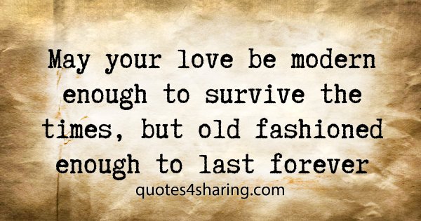 May your love be modern enough to survive the times, but old fashioned enough to last forever