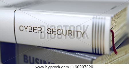 Cyber Security. Book Title on the Spine. Cyber Security - Leather-bound Book in the Stack. Closeup. Book Title on the Spine - Cyber Security. Blurred Image with Selective focus. 3D Rendering.