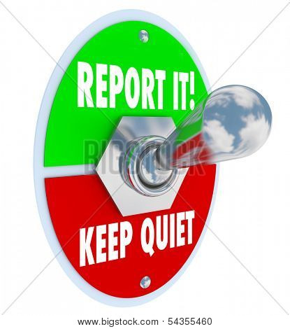 Report It or Keep Quiet choices on a 3d toggle switch to illustrate your decision options to inform authorities of wrongdoing or crime and do the right thing or remain silent out of fear