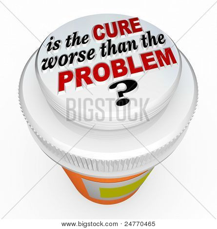 A child-proof medicine bottle top with the words Is the Cure Worse Than the Problem? illustrating the question asking if a solution to an issue has unintended side effects